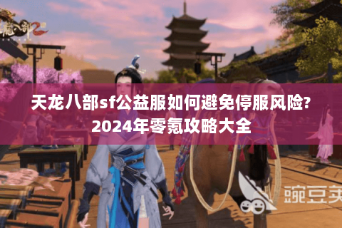 天龙八部sf公益服如何避免停服风险?2024年零氪攻略大全