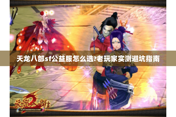 天龙八部sf公益服怎么选?老玩家实测避坑指南 天龙八部sf公益服怎么选?老玩家实测避坑指南