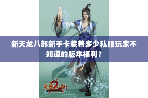 新天龙八部新手卡藏着多少私服玩家不知道的版本福利？