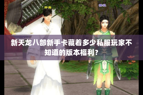 新天龙八部新手卡藏着多少私服玩家不知道的版本福利? 新天龙八部新手卡藏着多少私服玩家不知道的版本福利?