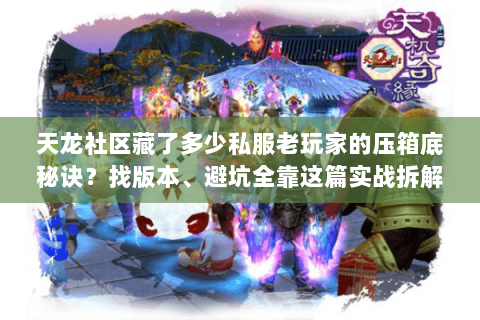 天龙社区藏了多少私服老玩家的压箱底秘诀？找版本、避坑全靠这篇实战拆解