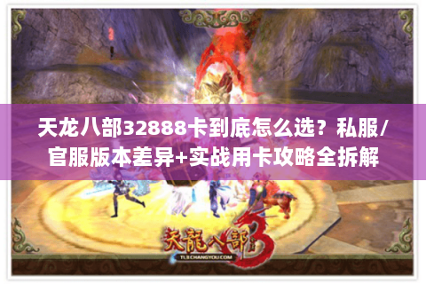 天龙八部32888卡到底怎么选？私服/官服版本差异+实战用卡攻略全拆解