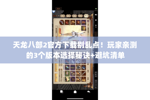 天龙八部2官方下载别乱点！玩家亲测的3个版本选择秘诀+避坑清单