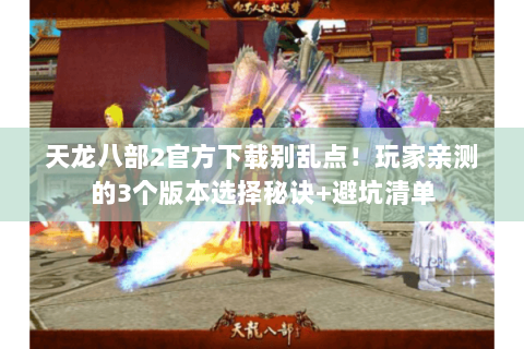 天龙八部2官方下载别乱点！玩家亲测的3个版本选择秘诀+避坑清单