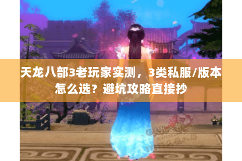 天龙八部3老玩家实测,3类私服/版本怎么选?避坑攻略直接抄 天龙八部3老玩家实测,3类私服/版本怎么选?避坑攻略直接抄