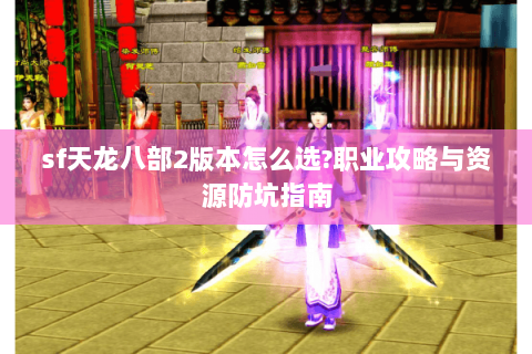 sf天龙八部2版本怎么选?职业攻略与资源防坑指南 sf天龙八部2版本怎么选?职业攻略与资源防坑指南