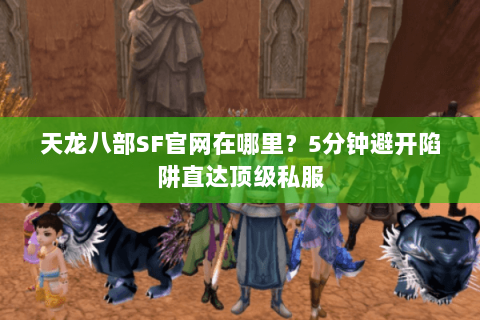 天龙八部SF官网在哪里？5分钟避开陷阱直达顶级私服