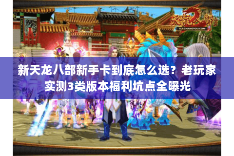 新天龙八部新手卡到底怎么选?老玩家实测3类版本福利坑点全曝光 新天龙八部新手卡到底怎么选?老玩家实测3类版本福利坑点全曝光