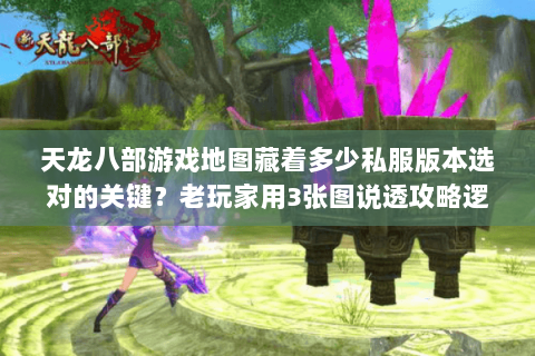 天龙八部游戏地图藏着多少私服版本选对的关键？老玩家用3张图说透攻略逻辑