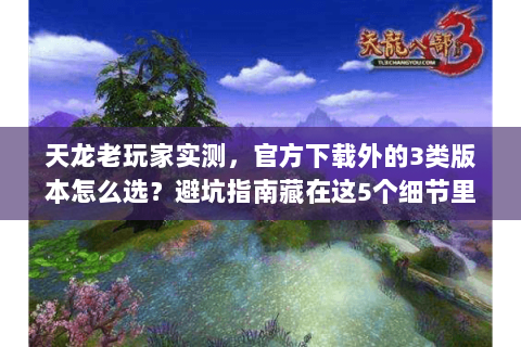 天龙老玩家实测,官方下载外的3类版本怎么选?避坑指南藏在这5个细节里 天龙老玩家实测,官方下载外的3类版本怎么选?避坑指南藏在这5个细节里