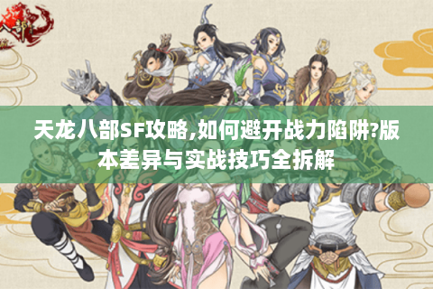 天龙八部SF攻略,如何避开战力陷阱?版本差异与实战技巧全拆解 天龙八部SF攻略,如何避开战力陷阱?版本差异与实战技巧全拆解