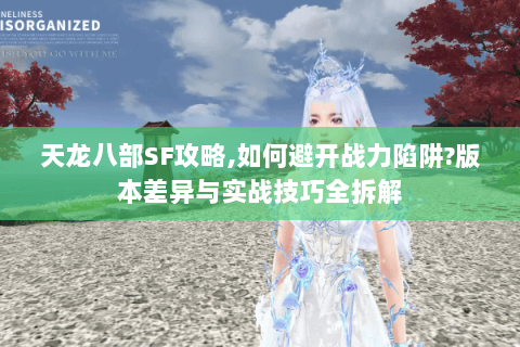 天龙八部SF攻略,如何避开战力陷阱?版本差异与实战技巧全拆解 天龙八部SF攻略,如何避开战力陷阱?版本差异与实战技巧全拆解