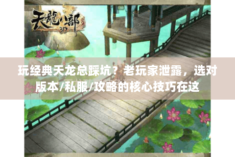 玩经典天龙总踩坑？老玩家泄露，选对版本/私服/攻略的核心技巧在这