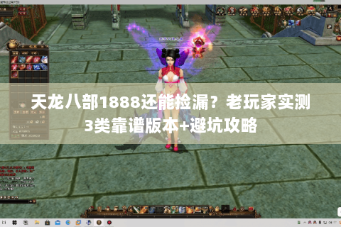 天龙八部1888还能捡漏?老玩家实测3类靠谱版本+避坑攻略 天龙八部1888还能捡漏?老玩家实测3类靠谱版本+避坑攻略