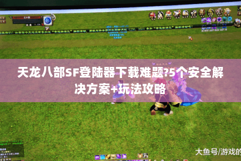 天龙八部SF登陆器下载难题?5个安全解决方案+玩法攻略