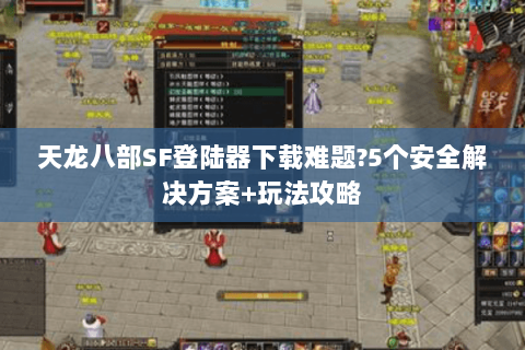 天龙八部SF登陆器下载难题?5个安全解决方案+玩法攻略