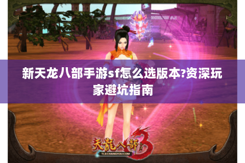 新天龙八部手游sf怎么选版本?资深玩家避坑指南 新天龙八部手游sf怎么选版本?资深玩家避坑指南