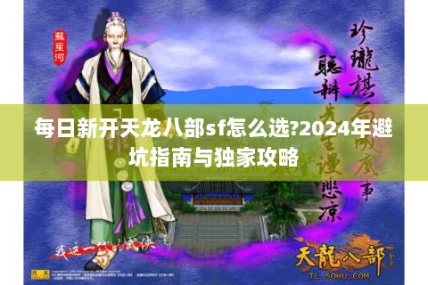 每日新开天龙八部sf怎么选?2024年避坑指南与独家攻略 每日新开天龙八部sf怎么选?2024年避坑指南与独家攻略