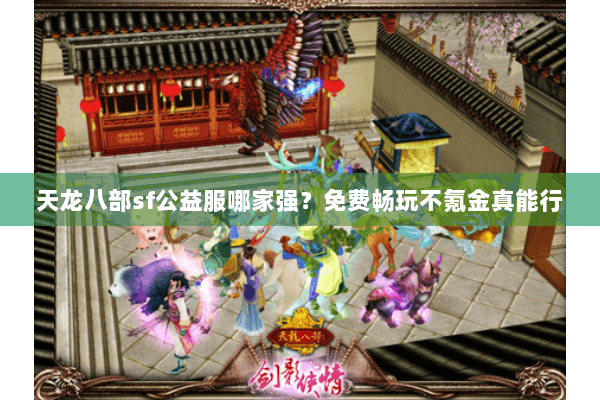 天龙八部sf公益服哪家强?免费畅玩不氪金真能行 天龙八部sf公益服哪家强?免费畅玩不氪金真能行