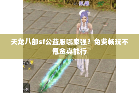 天龙八部sf公益服哪家强?免费畅玩不氪金真能行 天龙八部sf公益服哪家强?免费畅玩不氪金真能行