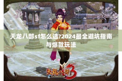 天龙八部sf怎么选?2024最全避坑指南与爆款玩法 天龙八部sf怎么选?2024最全避坑指南与爆款玩法