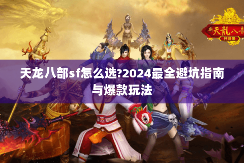 天龙八部sf怎么选?2024最全避坑指南与爆款玩法 天龙八部sf怎么选?2024最全避坑指南与爆款玩法
