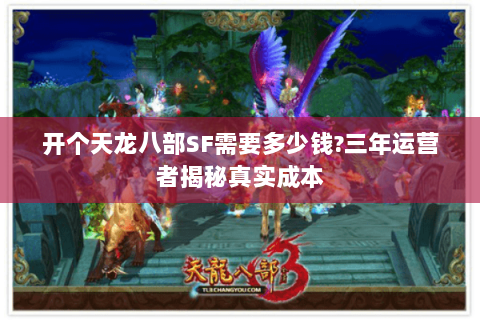 开个天龙八部SF需要多少钱?三年运营者揭秘真实成本