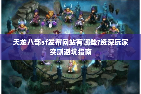 天龙八部sf发布网站有哪些?资深玩家实测避坑指南 天龙八部sf发布网站有哪些?资深玩家实测避坑指南