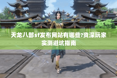 天龙八部sf发布网站有哪些?资深玩家实测避坑指南 天龙八部sf发布网站有哪些?资深玩家实测避坑指南