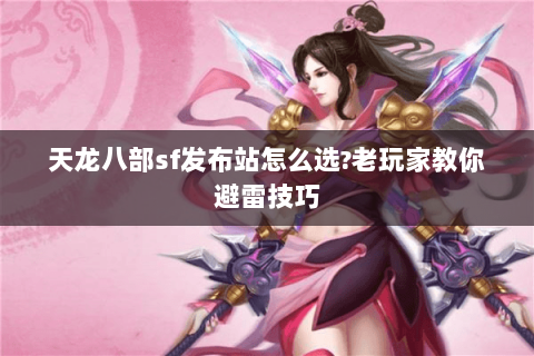 天龙八部sf发布站怎么选?老玩家教你避雷技巧 天龙八部sf发布站怎么选?老玩家教你避雷技巧