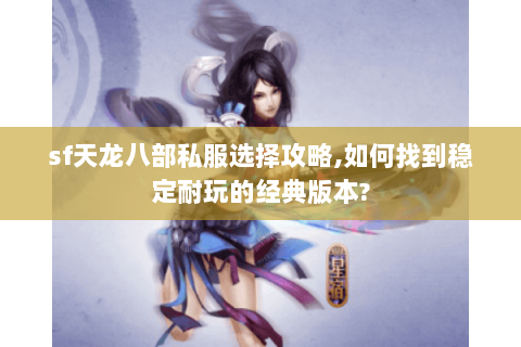 sf天龙八部私服选择攻略,如何找到稳定耐玩的经典版本? sf天龙八部私服选择攻略,如何找到稳定耐玩的经典版本?