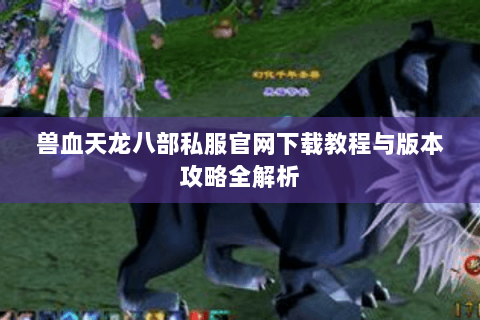 兽血天龙八部私服官网下载教程与版本攻略全解析