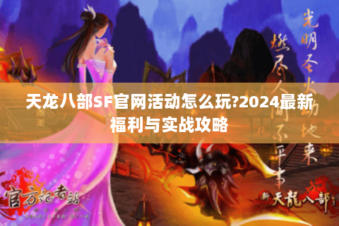 天龙八部SF官网活动怎么玩?2024最新福利与实战攻略