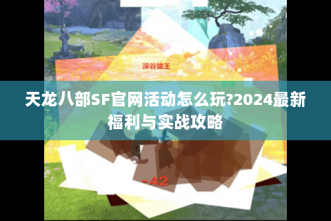 天龙八部SF官网活动怎么玩?2024最新福利与实战攻略 天龙八部SF官网活动怎么玩?2024最新福利与实战攻略