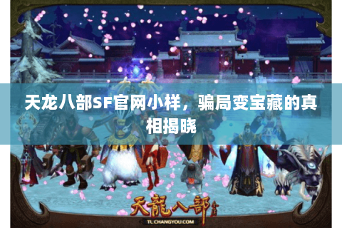 天龙八部SF官网小样，骗局变宝藏的真相揭晓