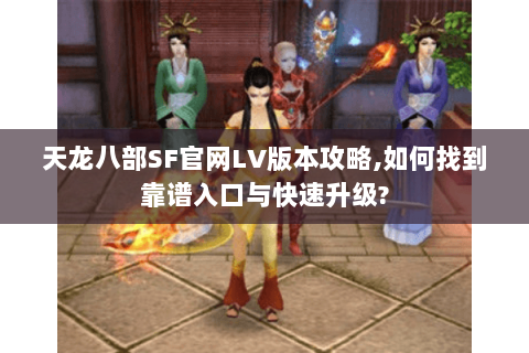 天龙八部SF官网LV版本攻略,如何找到靠谱入口与快速升级? 天龙八部SF官网LV版本攻略,如何找到靠谱入口与快速升级?