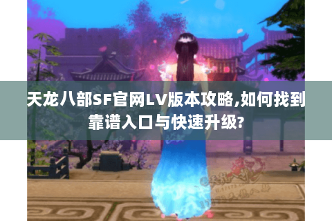 天龙八部SF官网LV版本攻略,如何找到靠谱入口与快速升级? 天龙八部SF官网LV版本攻略,如何找到靠谱入口与快速升级?