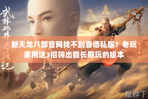 新天龙八部官网找不到靠谱私服?老玩家用这3招筛出能长期玩的版本 新天龙八部官网找不到靠谱私服?老玩家用这3招筛出能长期玩的版本