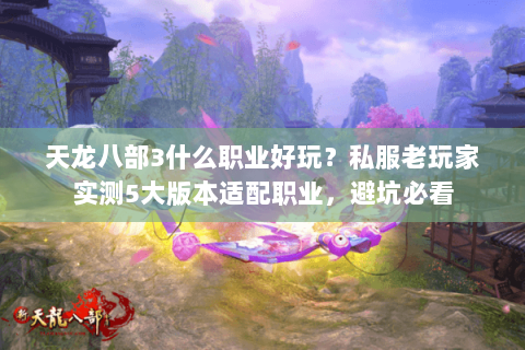 天龙八部3什么职业好玩？私服老玩家实测5大版本适配职业，避坑必看