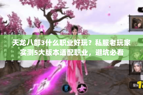 天龙八部3什么职业好玩？私服老玩家实测5大版本适配职业，避坑必看