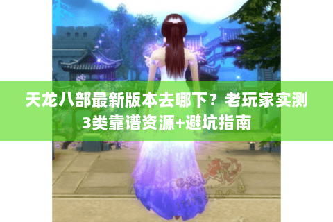 天龙八部最新版本去哪下?老玩家实测3类靠谱资源+避坑指南 天龙八部最新版本去哪下?老玩家实测3类靠谱资源+避坑指南
