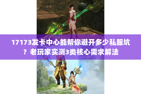 17173发卡中心能帮你避开多少私服坑?老玩家实测3类核心需求解法 17173发卡中心能帮你避开多少私服坑?老玩家实测3类核心需求解法