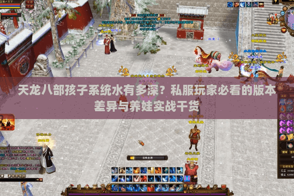 天龙八部孩子系统水有多深？私服玩家必看的版本差异与养娃实战干货