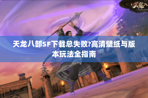 天龙八部SF下载总失败?高清壁纸与版本玩法全指南 天龙八部SF下载总失败?高清壁纸与版本玩法全指南