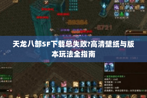 天龙八部SF下载总失败?高清壁纸与版本玩法全指南 天龙八部SF下载总失败?高清壁纸与版本玩法全指南