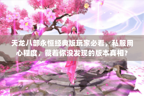 天龙八部永恒经典版玩家必看，私服用心程度，藏着你没发现的版本真相？