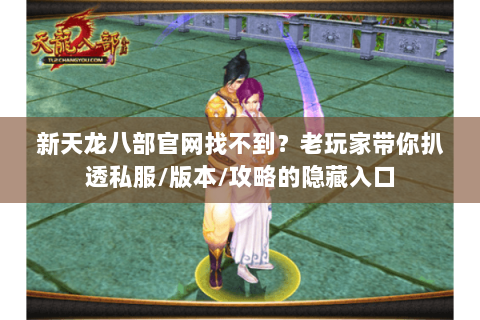 新天龙八部官网找不到？老玩家带你扒透私服/版本/攻略的隐藏入口