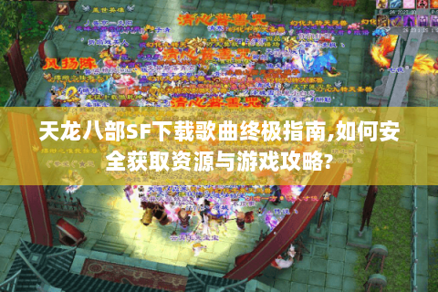 天龙八部SF下载歌曲终极指南,如何安全获取资源与游戏攻略? 天龙八部SF下载歌曲终极指南,如何安全获取资源与游戏攻略?