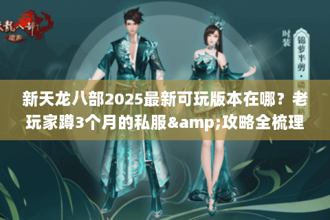 新天龙八部2025最新可玩版本在哪？老玩家蹲3个月的私服&攻略全梳理