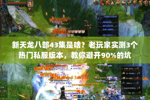 新天龙八部43集是啥？老玩家实测3个热门私服版本，教你避开90%的坑